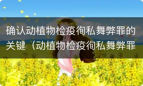确认动植物检疫徇私舞弊罪的关键（动植物检疫徇私舞弊罪是故意犯罪正确还是错误）
