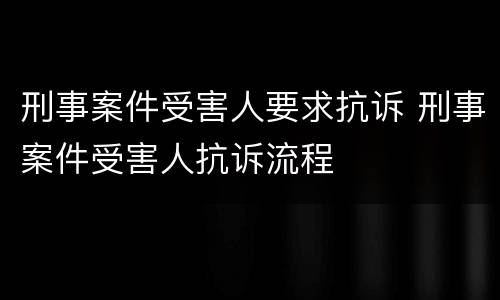 刑事案件受害人要求抗诉 刑事案件受害人抗诉流程