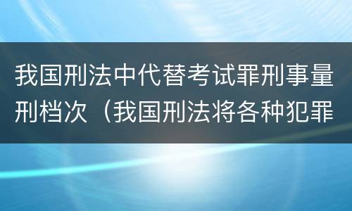 我国刑法中代替考试罪刑事量刑档次（我国刑法将各种犯罪归纳为哪十类）