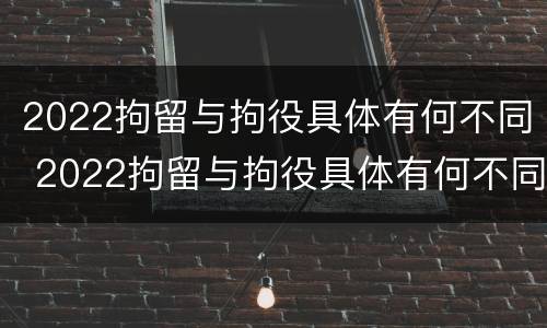 2022拘留与拘役具体有何不同 2022拘留与拘役具体有何不同点