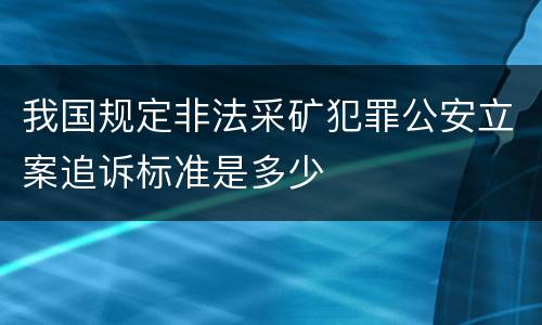 我国规定非法采矿犯罪公安立案追诉标准是多少