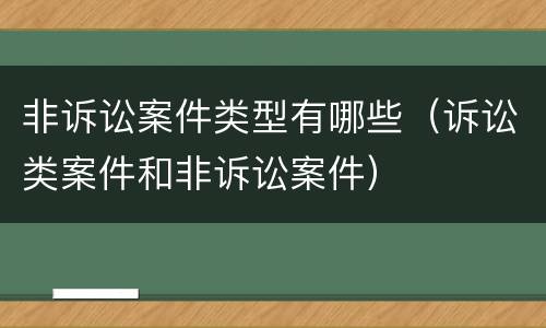 非诉讼案件类型有哪些（诉讼类案件和非诉讼案件）