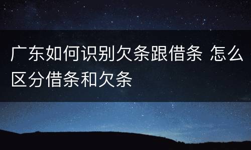 广东如何识别欠条跟借条 怎么区分借条和欠条
