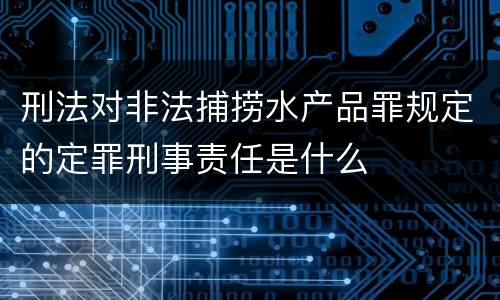 刑法对非法捕捞水产品罪规定的定罪刑事责任是什么