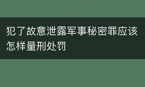 犯了故意泄露军事秘密罪应该怎样量刑处罚