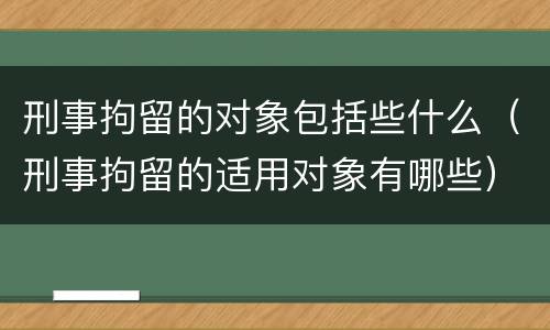 刑事拘留的对象包括些什么（刑事拘留的适用对象有哪些）