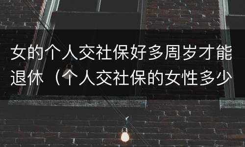 女的个人交社保好多周岁才能退休（个人交社保的女性多少岁可以退休）