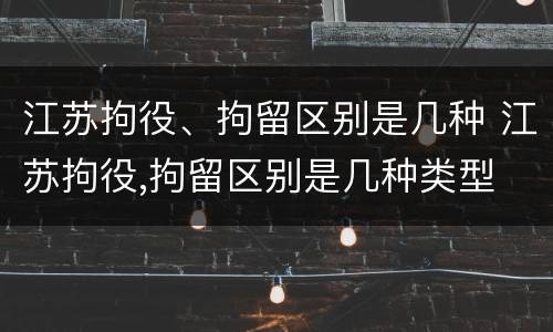 江苏拘役、拘留区别是几种 江苏拘役,拘留区别是几种类型