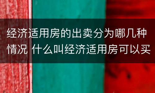 经济适用房的出卖分为哪几种情况 什么叫经济适用房可以买卖吗?