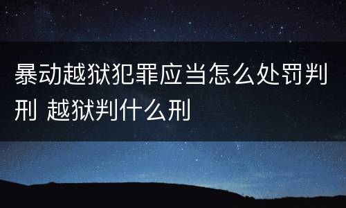 暴动越狱犯罪应当怎么处罚判刑 越狱判什么刑