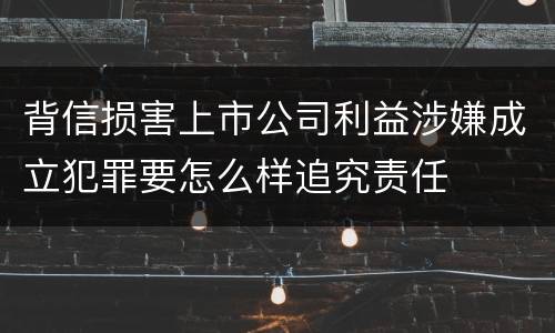 背信损害上市公司利益涉嫌成立犯罪要怎么样追究责任