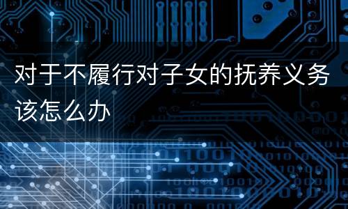 对于不履行对子女的抚养义务该怎么办