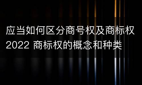 应当如何区分商号权及商标权2022 商标权的概念和种类