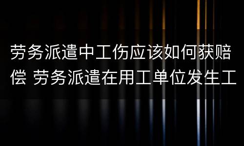 劳务派遣中工伤应该如何获赔偿 劳务派遣在用工单位发生工伤赔偿
