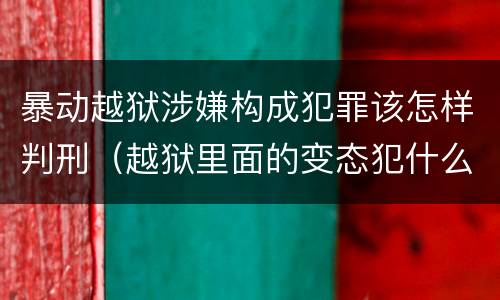 暴动越狱涉嫌构成犯罪该怎样判刑（越狱里面的变态犯什么罪）