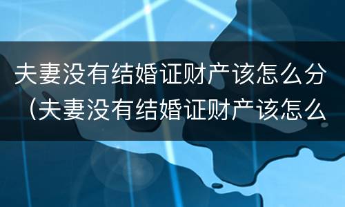 夫妻没有结婚证财产该怎么分（夫妻没有结婚证财产该怎么分割）