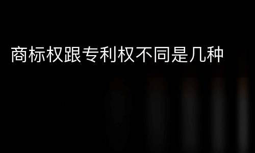 商标权跟专利权不同是几种