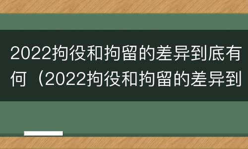 2022拘役和拘留的差异到底有何（2022拘役和拘留的差异到底有何不同）