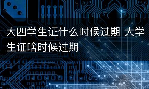 大四学生证什么时候过期 大学生证啥时候过期