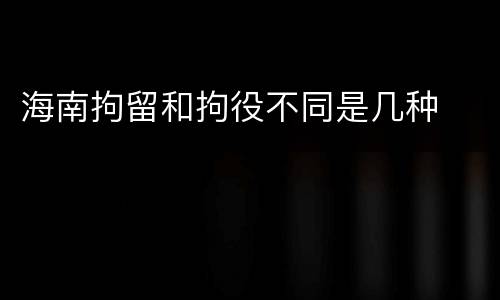 海南拘留和拘役不同是几种