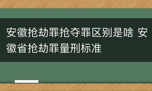 安徽抢劫罪抢夺罪区别是啥 安徽省抢劫罪量刑标准