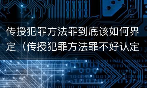 传授犯罪方法罪到底该如何界定（传授犯罪方法罪不好认定）