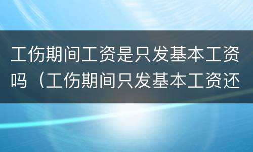 工伤期间工资是只发基本工资吗(工伤期间只发基本工资还是实际工资)