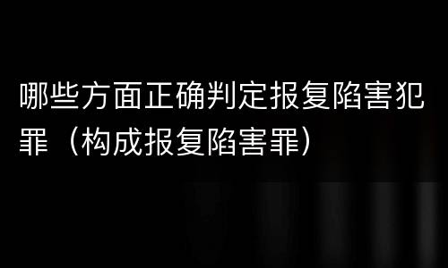 哪些方面正确判定报复陷害犯罪（构成报复陷害罪）