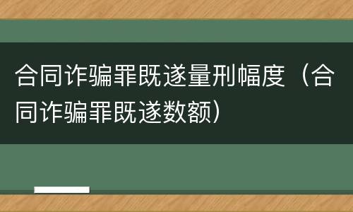 合同诈骗罪既遂量刑幅度（合同诈骗罪既遂数额）