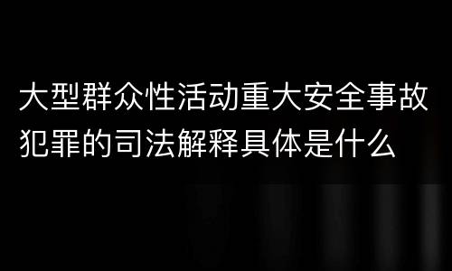 大型群众性活动重大安全事故犯罪的司法解释具体是什么