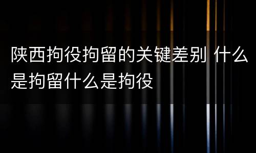 陕西拘役拘留的关键差别 什么是拘留什么是拘役