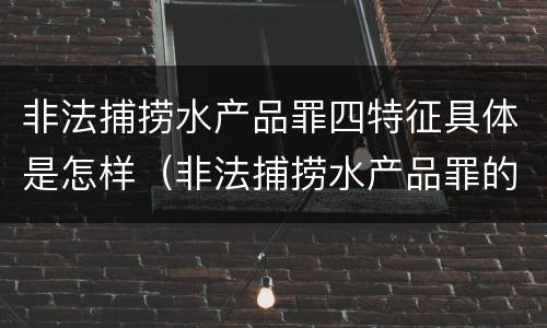 非法捕捞水产品罪四特征具体是怎样（非法捕捞水产品罪的主观要件）