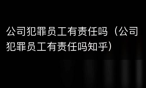 公司犯罪员工有责任吗（公司犯罪员工有责任吗知乎）