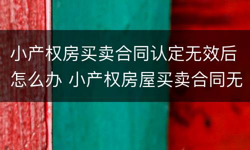 小产权房买卖合同认定无效后怎么办 小产权房屋买卖合同无效