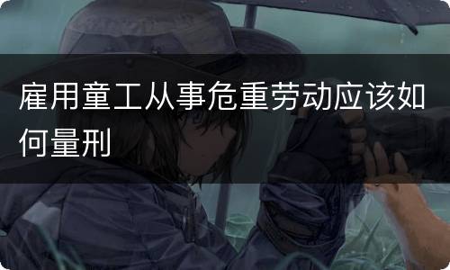 雇用童工从事危重劳动应该如何量刑