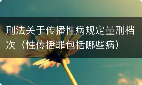 刑法关于传播性病规定量刑档次（性传播罪包括哪些病）