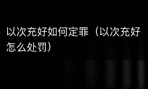 以次充好如何定罪（以次充好怎么处罚）