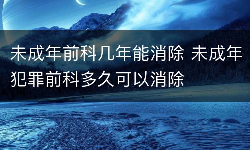 未成年前科几年能消除 未成年犯罪前科多久可以消除
