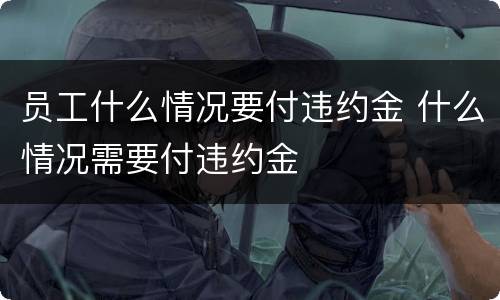 员工什么情况要付违约金 什么情况需要付违约金