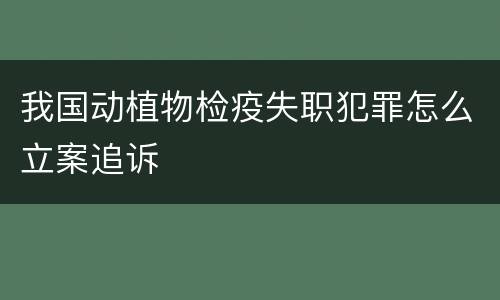 我国动植物检疫失职犯罪怎么立案追诉