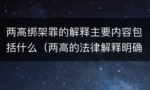 两高绑架罪的解释主要内容包括什么（两高的法律解释明确什么行为列入了罪名）