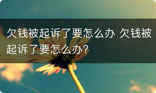 欠钱被起诉了要怎么办 欠钱被起诉了要怎么办?