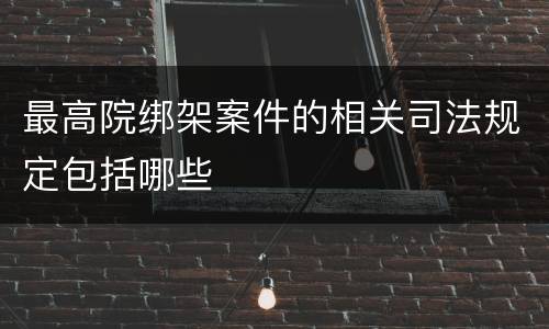 最高院绑架案件的相关司法规定包括哪些