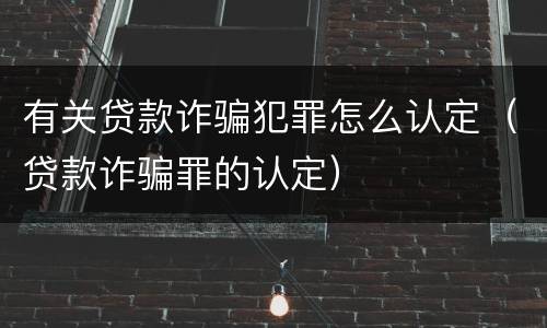 有关贷款诈骗犯罪怎么认定（贷款诈骗罪的认定）