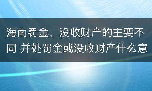海南罚金、没收财产的主要不同 并处罚金或没收财产什么意思