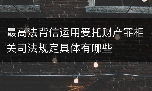 最高法背信运用受托财产罪相关司法规定具体有哪些
