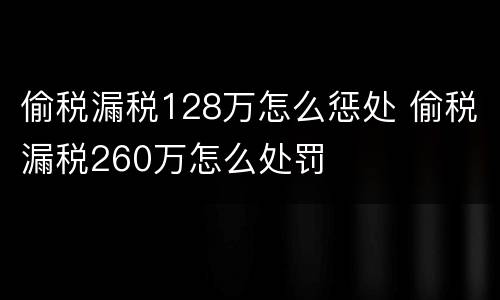 偷税漏税128万怎么惩处 偷税漏税260万怎么处罚