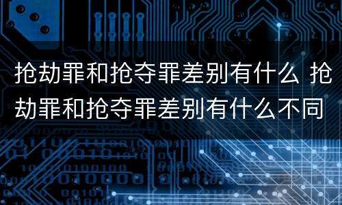 抢劫罪和抢夺罪差别有什么 抢劫罪和抢夺罪差别有什么不同