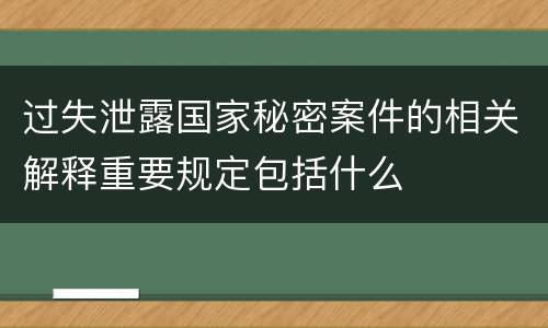 过失泄露国家秘密案件的相关解释重要规定包括什么