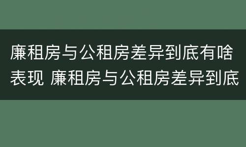 廉租房与公租房差异到底有啥表现 廉租房与公租房差异到底有啥表现和影响